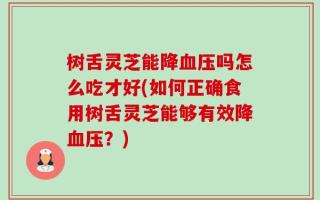 树舌灵芝能降血压吗怎么吃才好(如何正确食用树舌灵芝能够有效降血压？)
