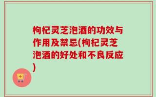 枸杞灵芝泡酒的功效与作用及禁忌(枸杞灵芝泡酒的好处和不良反应)
