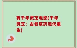 有千年灵芝电影(千年灵芝：古老草药现代重生)
