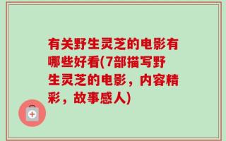 有关野生灵芝的电影有哪些好看(7部描写野生灵芝的电影，内容精彩，故事感人)