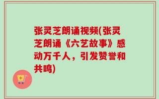张灵芝朗诵视频(张灵芝朗诵《六艺故事》感动万千人，引发赞誉和共鸣)