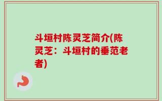 斗垣村陈灵芝简介(陈灵芝：斗垣村的垂范老者)