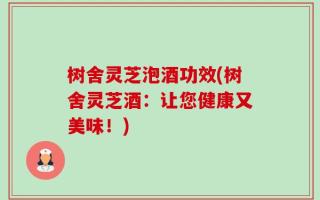 树舍灵芝泡酒功效(树舍灵芝酒：让您健康又美味！)