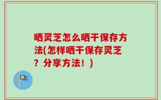 晒灵芝怎么晒干保存方法(怎样晒干保存灵芝？分享方法！)