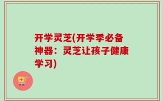 开学灵芝(开学季必备神器：灵芝让孩子健康学习)