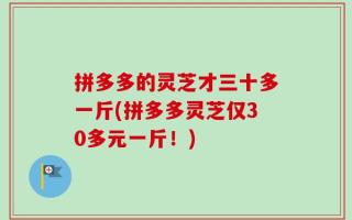 拼多多的灵芝才三十多一斤(拼多多灵芝仅30多元一斤！)