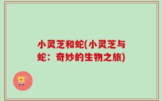 小灵芝和蛇(小灵芝与蛇：奇妙的生物之旅)