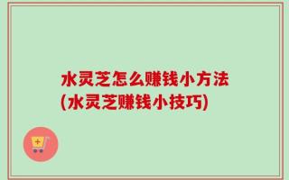 水灵芝怎么赚钱小方法(水灵芝赚钱小技巧)