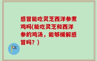 感冒能吃灵芝西洋参煮鸡吗(能吃灵芝和西洋参的鸡汤，能够缓解感冒吗？)