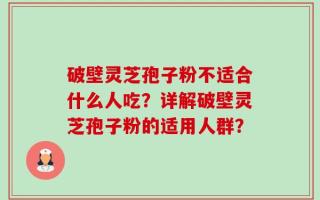 破壁灵芝孢子粉不适合什么人吃？详解破壁灵芝孢子粉的适用人群？