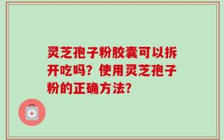 灵芝孢子粉胶囊可以拆开吃吗？使用灵芝孢子粉的正确方法？