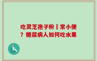吃灵芝孢子粉經常小便？糖尿病人如何吃水果