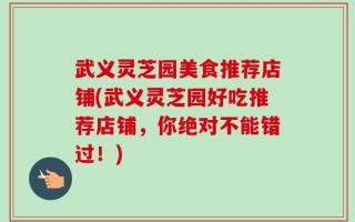武义灵芝园美食推荐店铺(武义灵芝园好吃推荐店铺，你绝对不能错过！)