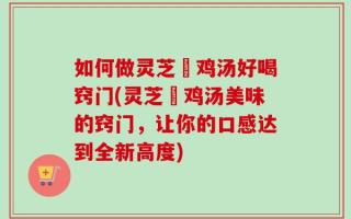 如何做灵芝焗鸡汤好喝窍门(灵芝焗鸡汤美味的窍门，让你的口感达到全新高度)