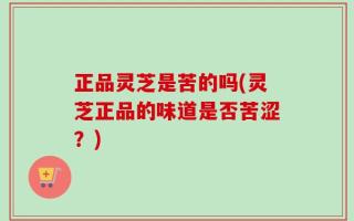 正品灵芝是苦的吗(灵芝正品的味道是否苦涩？)