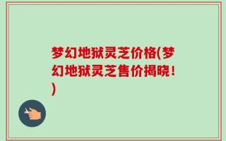 梦幻地狱灵芝价格(梦幻地狱灵芝售价揭晓！)