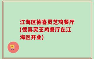 江海区德喜灵芝鸡餐厅(德喜灵芝鸡餐厅在江海区开业)