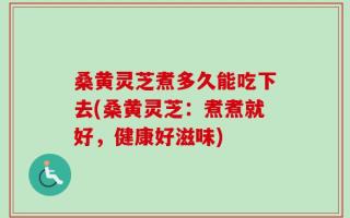 桑黄灵芝煮多久能吃下去(桑黄灵芝：煮煮就好，健康好滋味)