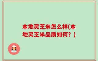 本地灵芝米怎么样(本地灵芝米品质如何？)