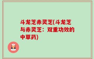 斗龙芝赤灵芝(斗龙芝与赤灵芝：双重功效的中草药)