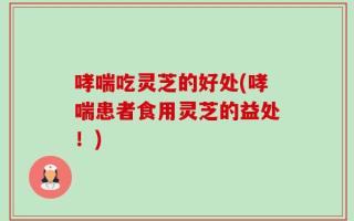 哮喘吃灵芝的好处(哮喘患者食用灵芝的益处！)