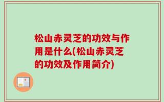 松山赤灵芝的功效与作用是什么(松山赤灵芝的功效及作用简介)