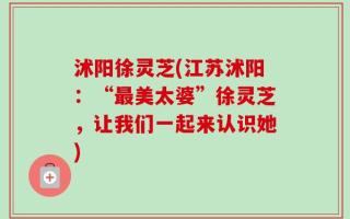 沭阳徐灵芝(江苏沭阳：“最美太婆”徐灵芝，让我们一起来认识她)