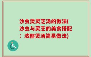 沙虫煲灵芝汤的做法(沙虫与灵芝的美食搭配：浓郁煲汤简易做法)