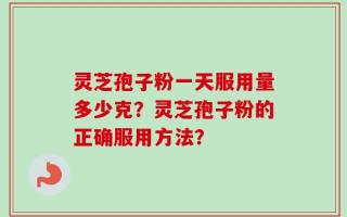 灵芝孢子粉一天服用量多少克？灵芝孢子粉的正确服用方法？