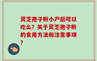 灵芝孢子粉小产后可以吃么？关于灵芝孢子粉的食用方法和注意事项？