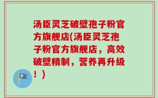 汤臣灵芝破壁孢子粉官方旗舰店(汤臣灵芝孢子粉官方旗舰店，高效破壁精制，营养再升级！)