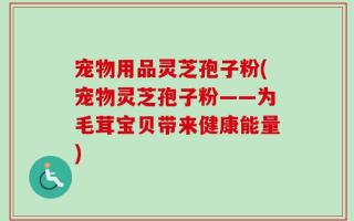 宠物用品灵芝孢子粉(宠物灵芝孢子粉——为毛茸宝贝带来健康能量)