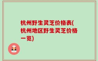 杭州野生灵芝价格表(杭州地区野生灵芝价格一览)