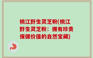 桃江野生灵芝粉(桃江野生灵芝粉：拥有珍贵保健价值的自然宝藏)