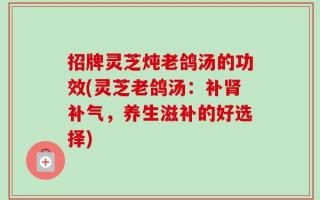 招牌灵芝炖老鸽汤的功效(灵芝老鸽汤：补肾补气，养生滋补的好选择)