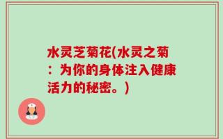 水灵芝菊花(水灵之菊：为你的身体注入健康活力的秘密。)