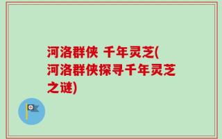 河洛群侠 千年灵芝(河洛群侠探寻千年灵芝之谜)
