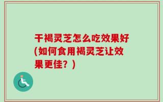 干褐灵芝怎么吃效果好(如何食用褐灵芝让效果更佳？)