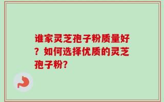 谁家灵芝孢子粉质量好？如何选择优质的灵芝孢子粉？