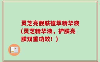 灵芝亮靓肤植萃精华液(灵芝精华液，护肤亮肤双重功效！)