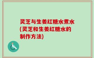 灵芝与生姜红糖水煮水(灵芝和生姜红糖水的制作方法)