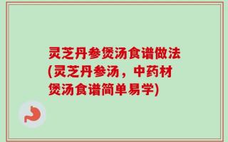 灵芝丹参煲汤食谱做法(灵芝丹参汤，中药材煲汤食谱简单易学)