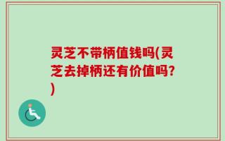 灵芝不带柄值钱吗(灵芝去掉柄还有价值吗？)