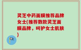 灵芝中药面膜推荐品牌女士(推荐数款灵芝面膜品牌，呵护女士肌肤)