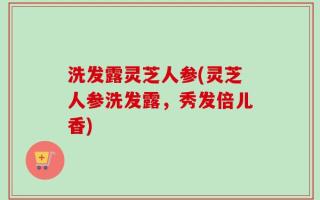 洗发露灵芝人参(灵芝人参洗发露，秀发倍儿香)