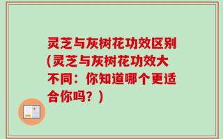 灵芝与灰树花功效区别(灵芝与灰树花功效大不同：你知道哪个更适合你吗？)