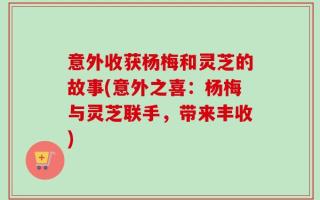 意外收获杨梅和灵芝的故事(意外之喜：杨梅与灵芝联手，带来丰收)