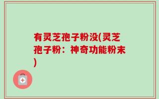 有灵芝孢子粉没(灵芝孢子粉：神奇功能粉末)