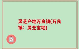 灵芝产地万良镇(万良镇：灵芝宝地)