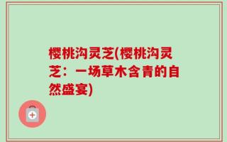 樱桃沟灵芝(樱桃沟灵芝：一场草木含青的自然盛宴)